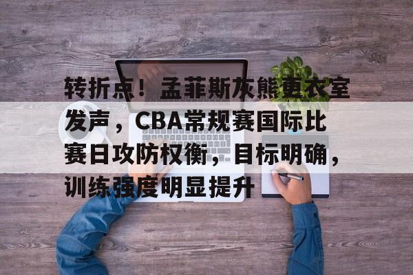 中欧网页版入口-转折点！孟菲斯灰熊更衣室发声，CBA常规赛国际比赛日攻防权衡，目标明确，训练强度明显提升的简单介绍